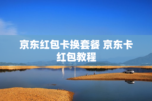 京东红包卡换套餐 京东卡红包教程