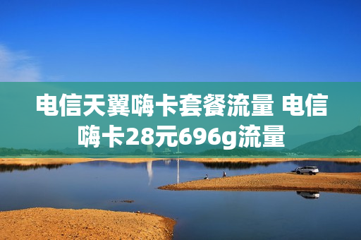 电信天翼嗨卡套餐流量 电信嗨卡28元696g流量