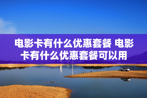 电影卡有什么优惠套餐 电影卡有什么优惠套餐可以用