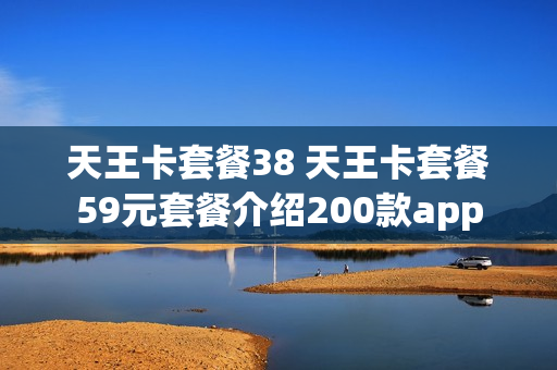 天王卡套餐38 天王卡套餐59元套餐介绍200款app