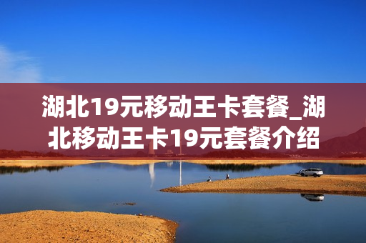 湖北19元移动王卡套餐_湖北移动王卡19元套餐介绍