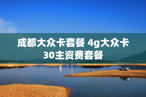 成都大众卡套餐 4g大众卡30主资费套餐