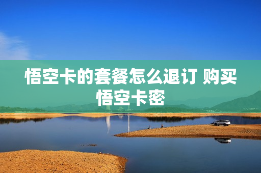 悟空卡的套餐怎么退订 购买悟空卡密