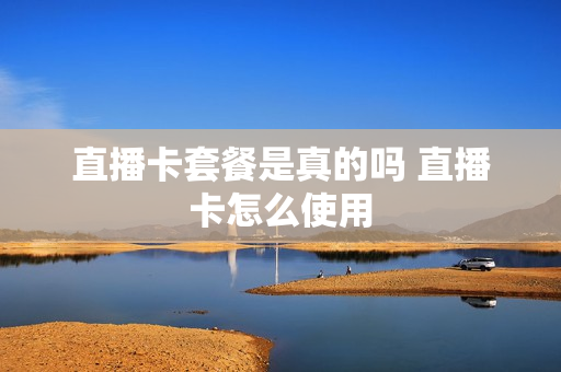 直播卡套餐是真的吗 直播卡怎么使用