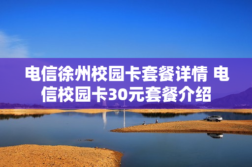 电信徐州校园卡套餐详情 电信校园卡30元套餐介绍