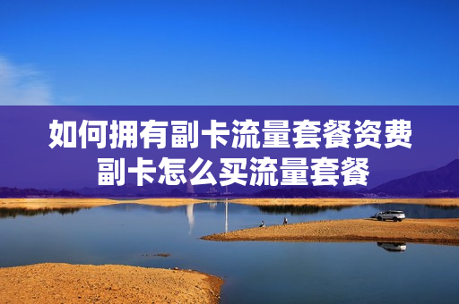 如何拥有副卡流量套餐资费 副卡怎么买流量套餐