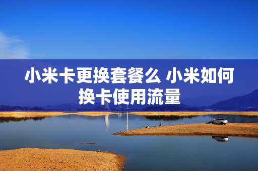 小米卡更换套餐么 小米如何换卡使用流量