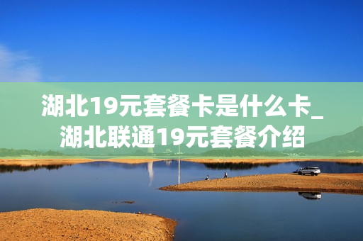 湖北19元套餐卡是什么卡_湖北联通19元套餐介绍