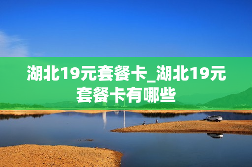 湖北19元套餐卡_湖北19元套餐卡有哪些