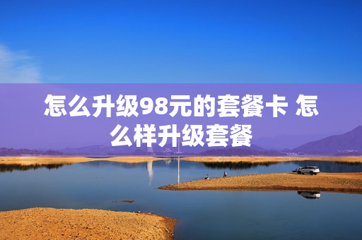 怎么升级98元的套餐卡 怎么样升级套餐