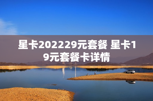 星卡202229元套餐 星卡19元套餐卡详情