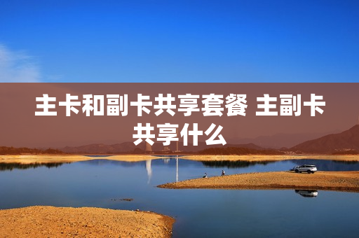 主卡和副卡共享套餐 主副卡共享什么
