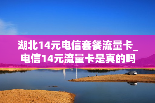 湖北14元电信套餐流量卡_电信14元流量卡是真的吗