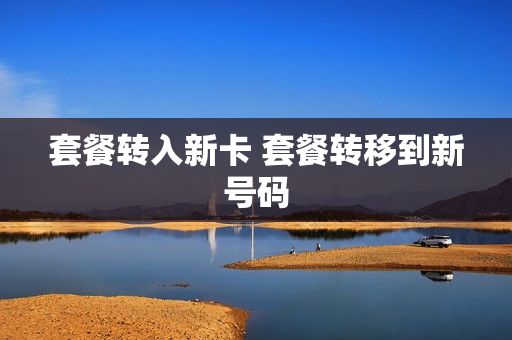 套餐转入新卡 套餐转移到新号码