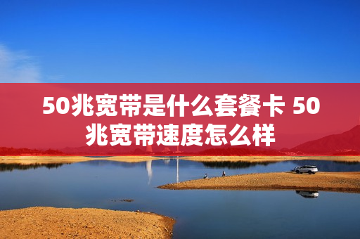 50兆宽带是什么套餐卡 50兆宽带速度怎么样