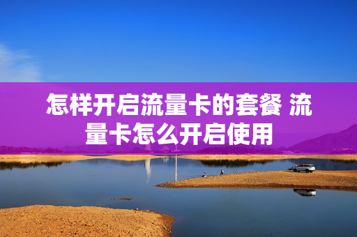 怎样开启流量卡的套餐 流量卡怎么开启使用