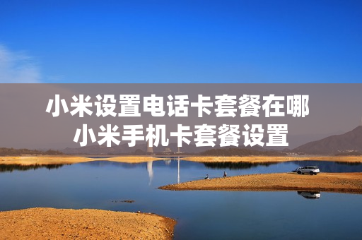 小米设置电话卡套餐在哪 小米手机卡套餐设置