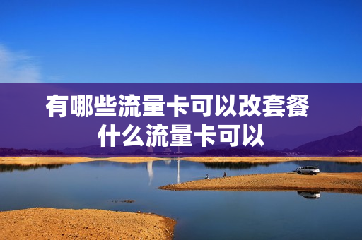 有哪些流量卡可以改套餐 什么流量卡可以