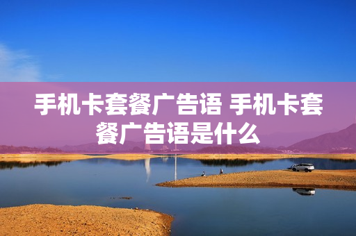 手机卡套餐广告语 手机卡套餐广告语是什么