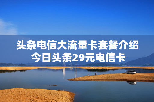 头条电信大流量卡套餐介绍 今日头条29元电信卡