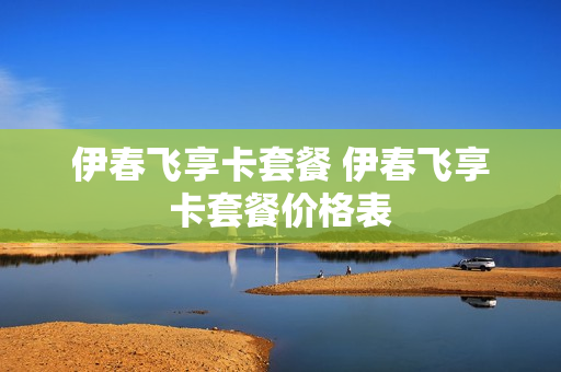 伊春飞享卡套餐 伊春飞享卡套餐价格表