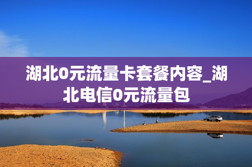 湖北0元流量卡套餐内容_湖北电信0元流量包
