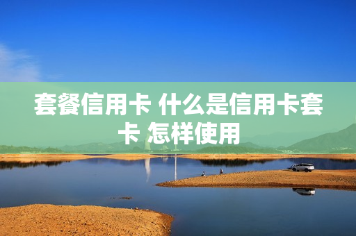 套餐信用卡 什么是信用卡套卡 怎样使用