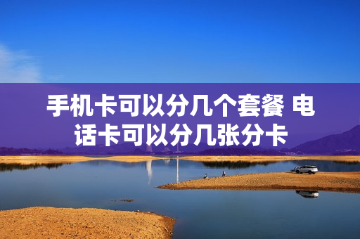 手机卡可以分几个套餐 电话卡可以分几张分卡