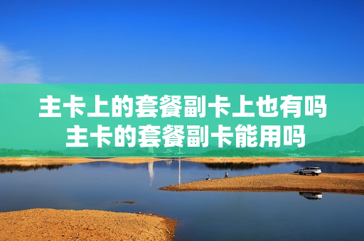 主卡上的套餐副卡上也有吗 主卡的套餐副卡能用吗
