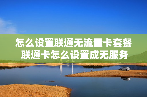 怎么设置联通无流量卡套餐 联通卡怎么设置成无服务