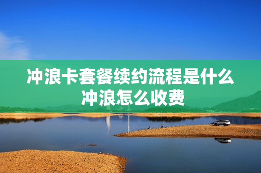 冲浪卡套餐续约流程是什么 冲浪怎么收费