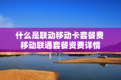 什么是联动移动卡套餐费 移动联通套餐资费详情