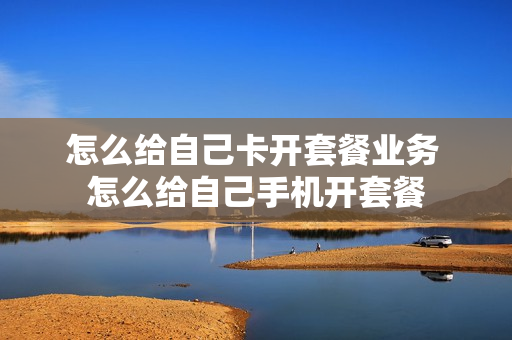 怎么给自己卡开套餐业务 怎么给自己手机开套餐