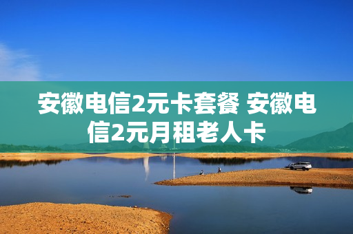 安徽电信2元卡套餐 安徽电信2元月租老人卡