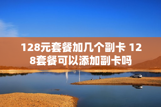 128元套餐加几个副卡 128套餐可以添加副卡吗