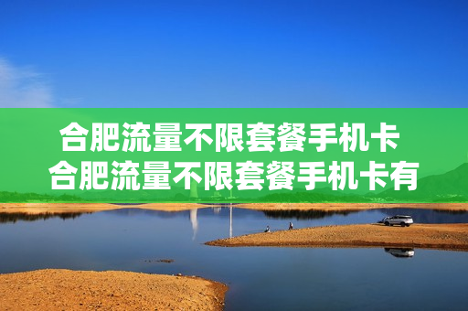 合肥流量不限套餐手机卡 合肥流量不限套餐手机卡有哪些