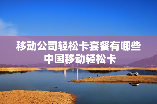 移动公司轻松卡套餐有哪些 中国移动轻松卡