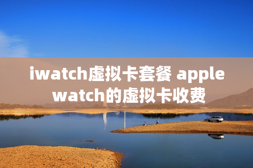 iwatch虚拟卡套餐 apple watch的虚拟卡收费