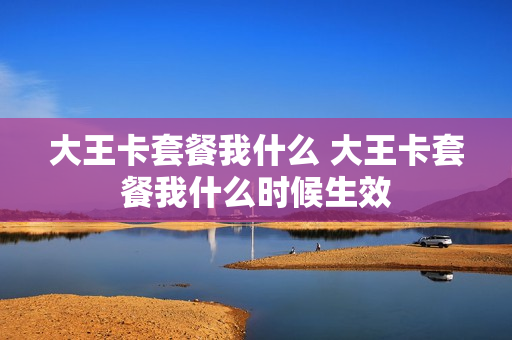 大王卡套餐我什么 大王卡套餐我什么时候生效