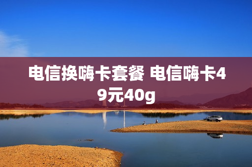 电信换嗨卡套餐 电信嗨卡49元40g