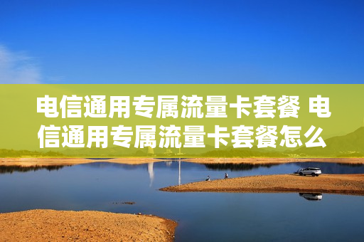 电信通用专属流量卡套餐 电信通用专属流量卡套餐怎么取消