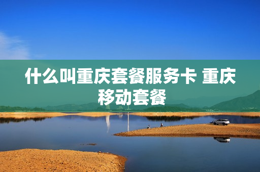 什么叫重庆套餐服务卡 重庆 移动套餐
