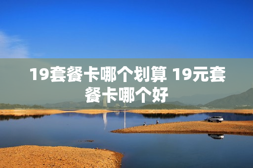 19套餐卡哪个划算 19元套餐卡哪个好