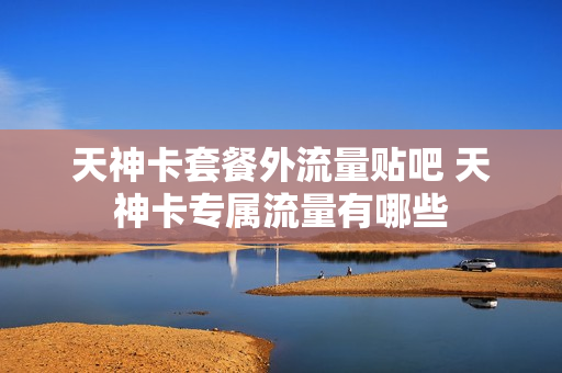 天神卡套餐外流量贴吧 天神卡专属流量有哪些
