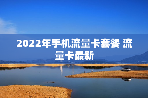 2022年手机流量卡套餐 流量卡最新