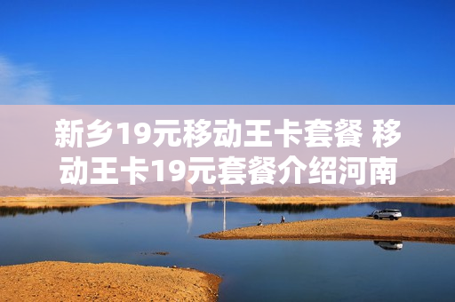 新乡19元移动王卡套餐 移动王卡19元套餐介绍河南