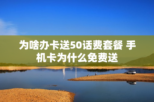 为啥办卡送50话费套餐 手机卡为什么免费送
