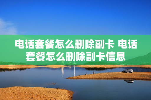 电话套餐怎么删除副卡 电话套餐怎么删除副卡信息
