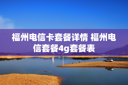 福州电信卡套餐详情 福州电信套餐4g套餐表