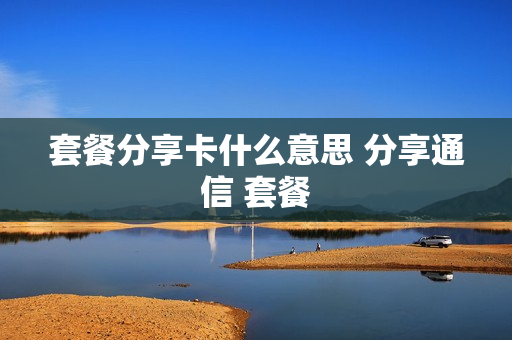 套餐分享卡什么意思 分享通信 套餐